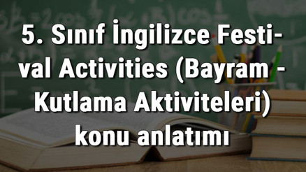 5. Sınıf İngilizce Festival Activities (Bayram - Kutlama Aktiviteleri) konu anlatımı 5. Sınıf İngilizce Festival Activities (Bayram - Kutlama Aktiviteleri) konu anlatımı