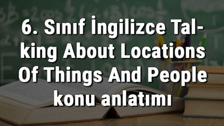 6. Sınıf İngilizce Talking About Locations Of Things And People (Nesnelerin Ve İnsanların Yerlerinden Bahsetme) konu anlatımı