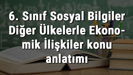 6. Sınıf Sosyal Bilgiler Diğer Ülkelerle Ekonomik İlişkiler konu anlatımı 6. Sınıf Sosyal Bilgiler Diğer Ülkelerle Ekonomik İlişkiler konu anlatımı