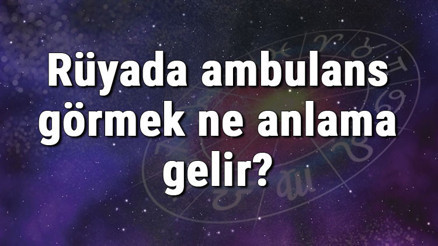 Rüyada ambulans görmek ne anlama gelir Rüyada ambulansa binmek ve ambulansı çağırmak tabiri