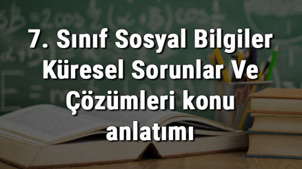 7. Sınıf Sosyal Bilgiler Küresel Sorunlar Ve Çözümleri konu anlatımı