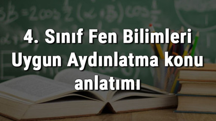 4. Sınıf Fen Bilimleri Uygun Aydınlatma konu anlatımı