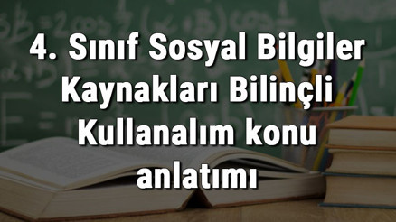 4. Sınıf Sosyal Bilgiler Kaynakları Bilinçli Kullanalım konu anlatımı 4. Sınıf Sosyal Bilgiler Kaynakları Bilinçli Kullanalım konu anlatımı