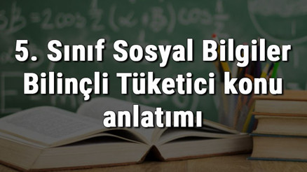 5. Sınıf Sosyal Bilgiler Bilinçli Tüketici konu anlatımı