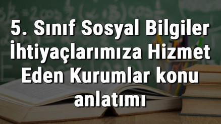 5. Sınıf Sosyal Bilgiler İhtiyaçlarımıza Hizmet Eden Kurumlar konu anlatımı