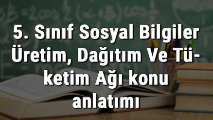 5. Sınıf Sosyal Bilgiler Üretim, Dağıtım Ve Tüketim Ağı konu anlatımı 5. Sınıf Sosyal Bilgiler Üretim, Dağıtım Ve Tüketim Ağı konu anlatımı