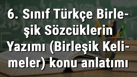 6. Sınıf Türkçe Birleşik Sözcüklerin Yazımı (Birleşik Kelimeler) konu anlatımı 6. Sınıf Türkçe Birleşik Sözcüklerin Yazımı (Birleşik Kelimeler) konu anlatımı