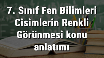 7. Sınıf Fen Bilimleri Cisimlerin Renkli Görünmesi konu anlatımı
