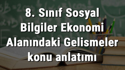 8. Sınıf Sosyal Bilgiler Ekonomi Alanındaki Gelişmeler konu anlatımı