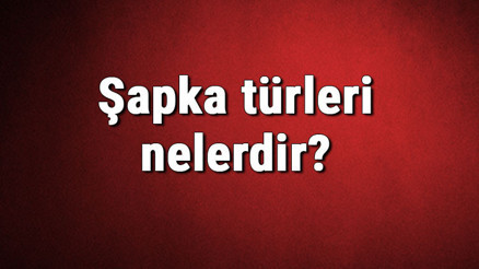 Şapka türleri nelerdir Şapka çeşitleri ve isimleri hakkında bilgiler