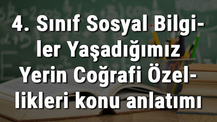 4. Sınıf Sosyal Bilgiler Yaşadığımız Yerin Coğrafi Özellikleri konu anlatımı 4. Sınıf Sosyal Bilgiler Yaşadığımız Yerin Coğrafi Özellikleri konu anlatımı