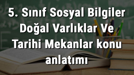 5. Sınıf Sosyal Bilgiler Doğal Varlıklar Ve Tarihi Mekanlar konu anlatımı