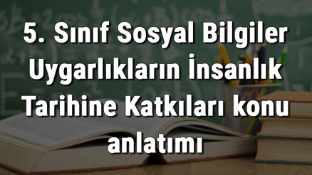 5. Sınıf Sosyal Bilgiler Uygarlıkların İnsanlık Tarihine Katkıları konu anlatımı