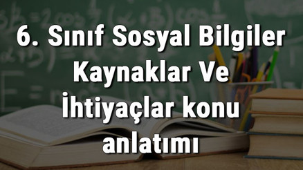 6. Sınıf Sosyal Bilgiler Kaynaklar Ve İhtiyaçlar konu anlatımı 6. Sınıf Sosyal Bilgiler Kaynaklar Ve İhtiyaçlar konu anlatımı