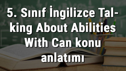5. Sınıf İngilizce Talking About Abilities With Can (Can / Cant Yapısı İle Yeteneklerden Bahsetme) Konu Anlatımı