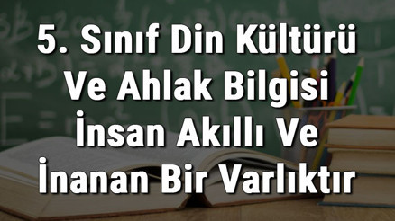 5. Sınıf Din Kültürü Ve Ahlak Bilgisi İnsan Akıllı Ve İnanan Bir Varlıktır konu anlatımı