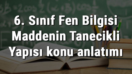 6. Sınıf Fen Bilgisi Maddenin Tanecikli Yapısı konu anlatımı