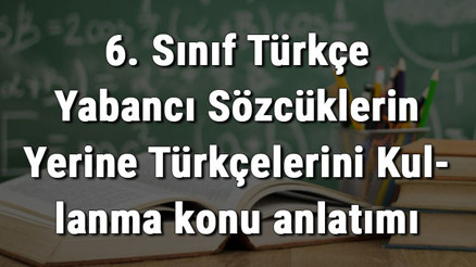 6. Sınıf Türkçe Yabancı Sözcüklerin Yerine Türkçelerini Kullanma konu anlatımı