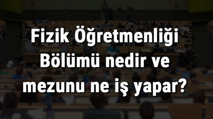 Fizik Öğretmenliği Bölümü nedir ve mezunu ne iş yapar Bölümü olan üniversiteler, dersleri ve iş imkanları