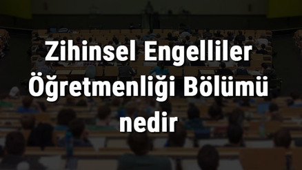 Zihinsel Engelliler Öğretmenliği Bölümü nedir ve mezunu ne iş yapar Bölümü olan üniversiteler, dersleri ve iş imkanları