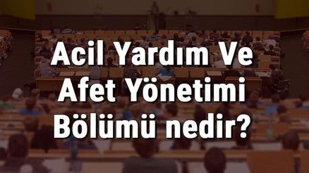 Acil Yardım Ve Afet Yönetimi Bölümü nedir ve mezunu ne iş yapar Bölümü olan üniversiteler, dersleri ve iş imkanları