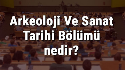 Arkeoloji Ve Sanat Tarihi Bölümü nedir ve mezunu ne iş yapar Bölümü olan üniversiteler, dersleri ve iş imkanları