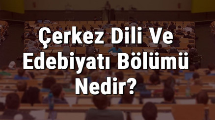 Çerkez Dili Ve Edebiyatı Bölümü Nedir Ve Mezunu Ne İş Yapar Bölümü Olan Üniversiteler, Dersleri Ve İş İmkanları