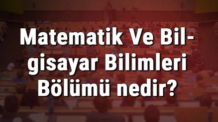 Matematik Ve Bilgisayar Bilimleri Bölümü nedir ve mezunu ne iş yapar Bölümü olan üniversiteler, dersleri ve iş imkanları