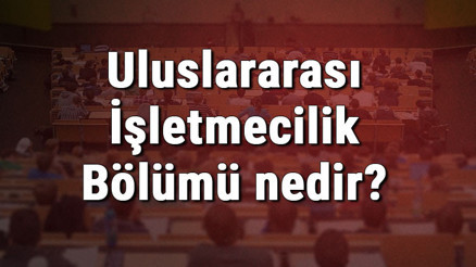 Uluslararası İşletmecilik Bölümü nedir ve mezunu ne iş yapar Bölümü olan üniversiteler, dersleri ve iş imkanları