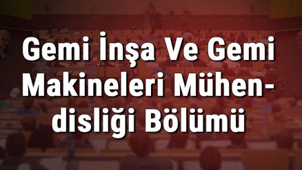 Gemi İnşa Ve Gemi Makineleri Mühendisliği Bölümü nedir ve mezunu ne iş yapar Bölümü olan üniversiteler, dersleri ve iş imkanları