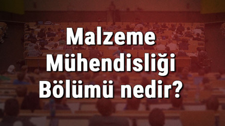 Malzeme Mühendisliği Bölümü nedir ve mezunu ne iş yapar Bölümü olan üniversiteler, dersleri ve iş imkanları
