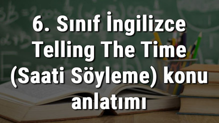 6. Sınıf İngilizce Telling The Time (Saati Söyleme) konu anlatımı