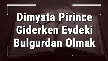 Dimyata Pirince Giderken Evdeki Bulgurdan Olmak atasözünün anlamı ve örnek cümle içinde kullanımı (TDK)