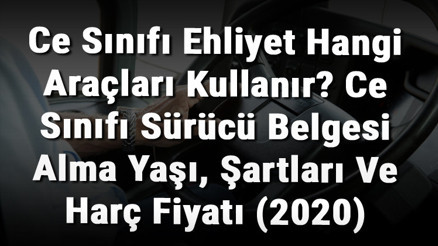 Ce Sınıfı Ehliyet Hangi Araçları Kullanır Ce Sınıfı Sürücü Belgesi Alma Yaşı, Şartları Ve Harç Fiyatı (2020)