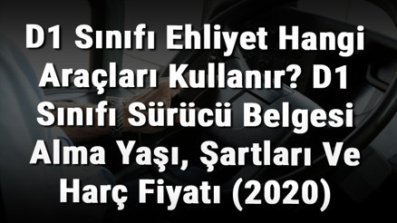 D1 Sınıfı Ehliyet Hangi Araçları Kullanır D1 Sınıfı Sürücü Belgesi Alma Yaşı, Şartları Ve Harç Fiyatı (2020)