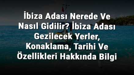 İbiza Adası Nerede Ve Nasıl Gidilir İbiza Adası Gezilecek Yerler, Konaklama, Tarihi Ve Özellikleri Hakkında Bilgi