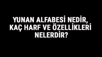 Yunan Alfabesi Nedir, Kaç Harf Ve Özellikleri Nelerdir Yunanca Alfabe Harfleri Yazılışı, Okunuşu Ve Sırası