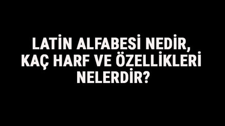 Latin Alfabesi Nedir, Kaç Harf Ve Özellikleri Nelerdir Latince Harfleri Yazılışı, Okunuşu Ve Sırası
