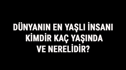 Dünyanın En Yaşlı İnsanı Kimdir, Kaç Yaşında Ve Nerelidir Dünyanın En Yaşlı İnsanı Kimdir, Kaç Yaşında Ve Nerelidir