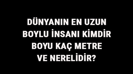 Dünyanın En Uzun Boylu İnsanı Kimdir, Boyu Kaç Metre Ve Nerelidir