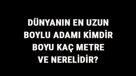 Dünyanın En Uzun Boylu Adamı Kimdir, Boyu Kaç Metre Ve Nerelidir