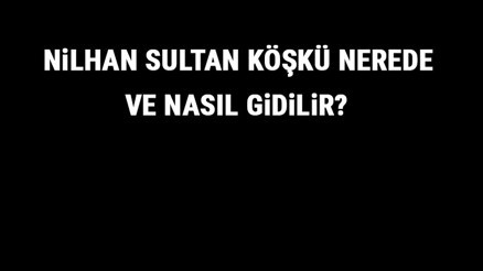 Nilhan Sultan Köşkü Nerede Ve Nasıl Gidilir Nilhan Sultan Köşkü Tarihi, Özellikleri Ve Giriş Ücreti Hakkında Bilgi