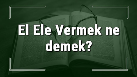 El Ele Vermek ne demek El Ele Vermek deyiminin anlamı ve örnek cümle içinde kullanımı (TDK)