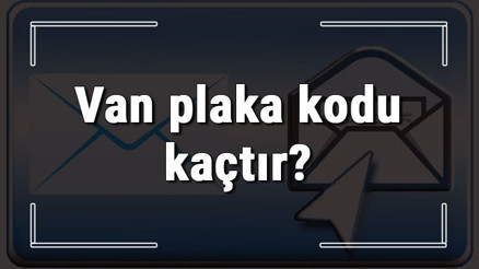 Van plaka kodu kaçtır Van ve ilçelerinin plaka harfleri