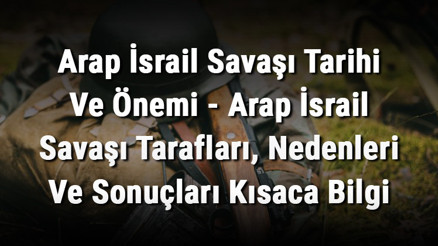 Arap İsrail Savaşı Tarihi Ve Önemi - Arap İsrail Savaşı Tarafları, Nedenleri Ve Sonuçları Kısaca Bilgi