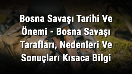 Bosna Savaşı Tarihi Ve Önemi - Bosna Savaşı Tarafları, Nedenleri Ve Sonuçları Kısaca Bilgi Bosna Savaşı Tarihi Ve Önemi - Bosna Savaşı Tarafları, Nedenleri Ve Sonuçları Kısaca Bilgi