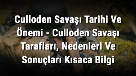 Culloden Savaşı Tarihi Ve Önemi - Culloden Savaşı Tarafları, Nedenleri Ve Sonuçları Kısaca Bilgi