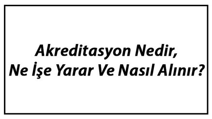 Akreditasyon Nedir, Ne İşe Yarar Ve Nasıl Alınır Akreditasyon Nedir, Ne İşe Yarar Ve Nasıl Alınır