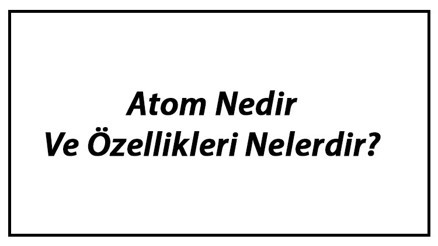 Atom Nedir Ve Özellikleri Nelerdir Atomun Yapısı, Modelleri Ve Parçacıkları