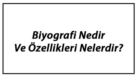 Biyografi Nedir Ve Özellikleri Nelerdir Biyografi Nasıl Yazılır Ve Nelere Dikkat Edilir